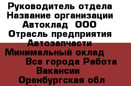 Руководитель отдела › Название организации ­ Автоклад, ООО › Отрасль предприятия ­ Автозапчасти › Минимальный оклад ­ 40 000 - Все города Работа » Вакансии   . Оренбургская обл.,Медногорск г.